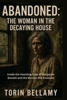 Abandoned: The Woman In The Decaying House: Inside the Haunting Case of Margarida Bonetti and the Woman She Enslaved B0FLF3W48D Book Cover