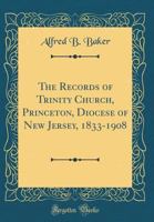 The Records of Trinity Church, Princeton, Diocese of New Jersey, 1833-1908 (Classic Reprint) 1247262154 Book Cover