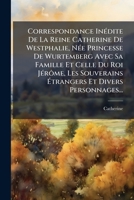 Correspondance Inédite De La Reine Catherine De Westphalie, Née Princesse De Wurtemberg Avec Sa Famille Et Celle Du Roi Jérôme, Les Souverains Étrangers Et Divers Personnages... 1247838315 Book Cover