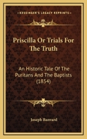 Priscilla, or Trials for the Truth: An Historic Tale of the Puritans and the Baptists (Classic Reprint) 1144564050 Book Cover