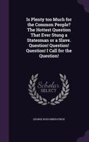 Is Plenty too Much for the Common People? The Hottest Question That Ever Stung a Statesman or a Slave. Question! Question! Question! I Call for the Question! 1356028934 Book Cover