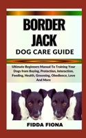 BORDER JACK DOG CARE GUIDE: Ultimate Beginners Manual To Training Your Dogs from Buying, Protection, Interaction, Feeding, Health, Grooming, Obedience, Love And More B0CN9XVQVY Book Cover