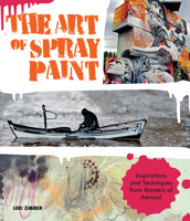 The Art of Spray Paint: Inspirations and Techniques from Masters of Aerosol 1631591460 Book Cover