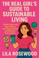 The Real Girl's Guide to Sustainable Living: Simple, Smart, and Sassy Ways to Live Cleaner, Greener, and Still Rock That Lip Gloss B0F5S1FDF9 Book Cover