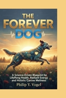 THE FOREVER DOG: A Science-Driven Blueprint for Lifelong Health, Vibrant Energy, and Holistic Canine wellness B0G637FGFP Book Cover