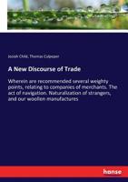 A New Discourse Of Trade: Wherein Are Recommended Several Weighty Points, Relating To Companies Of Merchants. The Act Of Navigation. Naturalization Of ... Manufactures. The Ballance Of Trade ... 3337348092 Book Cover
