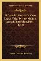 Philosophia Rationalis, Quae Logica Vulgo Dicitur, Multum Aucta Et Emendata, Part 1 (1746) 1168165970 Book Cover