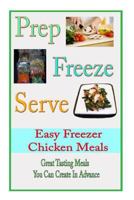 Prep Freeze Serve: Easy Freezer Chicken Meals: Great Tasting, Great Value Meals You Can Create in Advance 1497580242 Book Cover