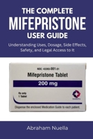 THE COMPLETE MIFEPRISTONE USER GUIDE: Understanding Uses, Dosage, Side Effects, Safety, and Legal Access to It B0FHRKS21Z Book Cover