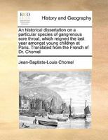 An historical dissertation on a particular species of gangrenous sore throat, which reigned the last year amongst young children at Paris. Translated from the French of Dr. Chomel 1247527409 Book Cover