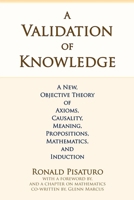 A Validation of Knowledge: A New, Objective Theory of Axioms, Causality, Meaning, Propositions, Mathematics, and Induction 0999704168 Book Cover