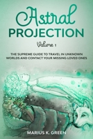 Astral Projection: The Supreme Guide to Travel in Unknown Worlds and Contact Your Missing Loved Ones - Volume 1 B0897647WB Book Cover