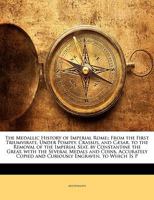 The Medallic History of Imperial Rome;: From the First Triumvirate, Under Pompey, Crassus, and Cæsar, to the Removal of the Imperial Seat, by ... Copied and Curiously Engraven. to Which Is 1146154569 Book Cover