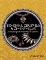 Dragons, Crystals & Chainmaille: Jewelry to Inspire Your Imagination 1627004009 Book Cover