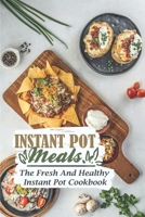 Instant Pot Meals: The Fresh And Healthy Instant Pot Cookbook: Instant Pot One Pot Meals B09FRR7C3V Book Cover