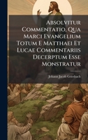 Absolvitur Commentatio, Qua Marci Evangelium Totum E Matthaei Et Lucae Commentariis Decerptum Esse Monstratur (Latin Edition) 102458108X Book Cover