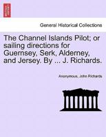 The Channel Islands Pilot; or sailing directions for Guernsey, Serk, Alderney, and Jersey. By ... J. Richards. 1241072868 Book Cover