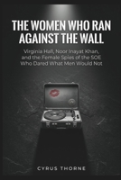 The Women Who Ran Against the Wall: Virginia Hall, Noor Inayat Khan, and the Female Spies of the SOE Who Dared What Men Would Not (THE COLD STEEL CHRONICLES) B0H4PNK1JW Book Cover