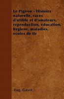Le Pigeon - Histoire naturelle, races d'utilit� et d'amateurs, reproduction, �ducation, hygi�ne, maladies, �coles de tir 1446506398 Book Cover