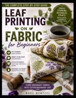 Leaf Printing on Fabric for Beginners: A Step by Step Guide to Botanical Fabric Art for Beautiful Natural Home and Wardrobe Pieces B0H911MZG6 Book Cover
