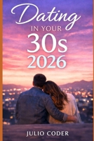 DATING IN YOUR 30S 2026: Confidence, Clarity, and Real Connection in a Modern Dating World B0GJ65KJ76 Book Cover
