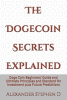 The Dogecoin Secrets Explained: Doge Coin Beginners' Guide and Ultimate Principles and Standard for Investment plus Future Predictions B093K5HZT5 Book Cover