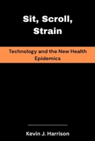 Sit, Scroll, Strain: Technology and the New Health Epidemics B0FQJWVCYR Book Cover