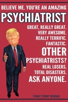 Funny Trump Journal - Believe Me. You're An Amazing Psychiatrist Great, Really Great. Very Awesome. Really Terrific. Other Psychiatrists? Total Disasters. Ask Anyone.: Psychiatrist Gift Trump Gag Gift 1708523189 Book Cover