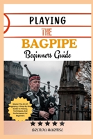 PLAYING THE BAGPIPE BEGINNERS GUIDE: Master The Art Of Bagpiping: A Step-By-Step Guide To History, Techniques, And Performance For Beginners B0DS9LKF73 Book Cover