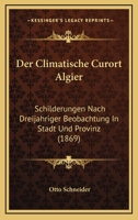 Der Climatische Curort Algier: Schilderungen Nach Dreij�hriger Beobachtung in Stadt Und Provinz Zugleich Ein Rathgeber F�r Reise Und Aufenthalt 1275032958 Book Cover