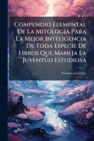 Compendio Elemental De La Mitologia Para La Mejor Inteligencia De Toda Especie De Libros Que Maneja La Juventud Estudiosa 1286576709 Book Cover