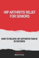 HIP ARTHRITIS RELIEF FOR SENIORS: HOW TO RELIEVE HIP ARTHRITIS PAIN IN 30 SECONDS (Health And Wellness Series) B0CRS1X2NG Book Cover