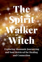 The Spirit Walker Witch: Exploring Shamanic Journeying and Soul Retrieval for Healing and Connection B0C7T5W8KM Book Cover