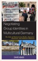 Negotiating Group Identities in Multicultural Germany: The Role of Mainstream Media, Discourse Relations, and Political Alliances 1498557007 Book Cover