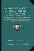 A Vindication Of The Christian Religion In Two Parts: A Discourse Of The Nature And Use Of Miracles And An Answer To A Discourse Of The Grounds And Reasons Of The Christian Religion 0548717575 Book Cover