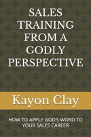 SALES TRAINING FROM A GODLY PERSPECTIVE: HOW TO APPLY GOD’S WORD TO YOUR SALES CAREER B0GJ3LRX7H Book Cover
