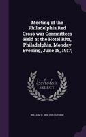 Meeting of the Philadelphia Red Cross War Committees Held at the Hotel Ritz, Philadelphia, Monday Evening, June 18, 1917; 1359522972 Book Cover