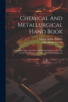 Chemical And Metallurgical Hand Book: Containing Tables, Formulas And Mining Engineers For The Use Of Metallurgists, Chemists And Mining Engineers 1021562416 Book Cover