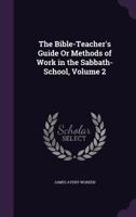 The Bible-Teacher's Guide Or Methods of Work in the Sabbath-School, Volume 2 1355747856 Book Cover