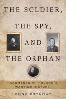The Soldier, the Spy, and the Orphan: Fragments of Poland's Wartime History 103833621X Book Cover