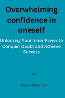 Overwhelming confidence in oneself: Unlocking Your Inner Power to Conquer Doubt and Achieve Success B0C6BQV12L Book Cover