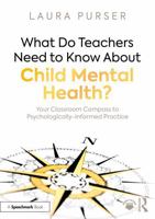 What Do Teachers Need to Know About Child Mental Health?: Your Classroom Compass to Psychologically-Informed Practice 1032515201 Book Cover