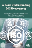 A Basic Understanding Of ISO 9001:2015: Everything You Need To Know About ISO 9001:2015: Iso 9001:2015 Requirements B096TN9N4G Book Cover