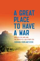 A Great Place To Have A War: America in Laos and the Birth of a Military CIA 1451667868 Book Cover
