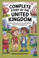 Complete Story of The UNITED KINGDOM: A Kids' History Book: A Fascinating Journey Through Britain’s Past for Young Explorers (History Books for Children) B0F7G7R7GN Book Cover