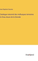 Catalogue raisonné des mollusques terrestres et d'eau douce de la Gironde 3382720477 Book Cover