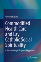 Commodified Health Care and Lay Catholic Social Spirituality: A Sociotheological-Synodal Approach 9819659728 Book Cover