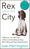 Rex and the City: A Memoir of a Woman, a Man and the Rescue Dog Who Rescued Their Relationship 1626815798 Book Cover
