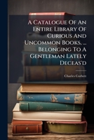 A Catalogue Of An Entire Library Of Curious And Uncommon Books, ... Belonging To A Gentleman Lately Deceas'd: Which Will Be Sold By Auction, ... At ... On Monday, May 8, ... By Charles Corbett, ... 117523026X Book Cover