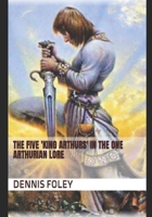 The Five 'King Arthurs' In the One Arthurian Lore B0DTHQDLCM Book Cover